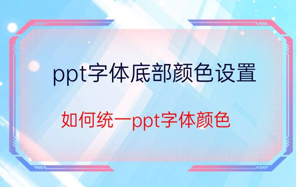 ppt字体底部颜色设置 如何统一ppt字体颜色？